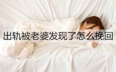 ​出轨被老婆发现了怎么挽回，怎么哄？