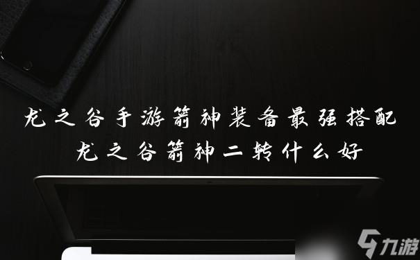 龙之谷手游箭神装备最强搭配 龙之谷箭神二转什么好